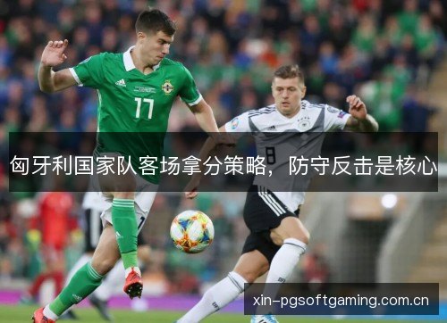 匈牙利国家队客场拿分策略,防守反击是核心 匈牙利国家队客场拿分策略,防守反击是核心
