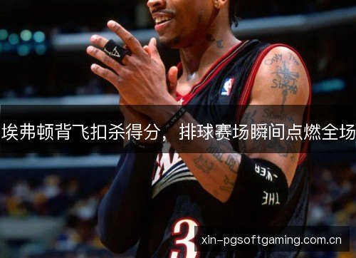 埃弗顿背飞扣杀得分,排球赛场瞬间点燃全场 埃弗顿背飞扣杀得分,排球赛场瞬间点燃全场