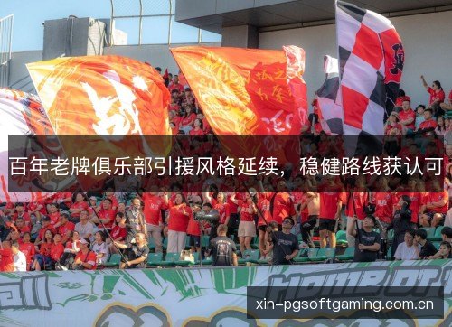百年老牌俱乐部引援风格延续,稳健路线获认可 百年老牌俱乐部引援风格延续,稳健路线获认可
