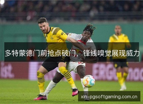多特蒙德门前抢点破门,锋线嗅觉展现威力 多特蒙德门前抢点破门,锋线嗅觉展现威力