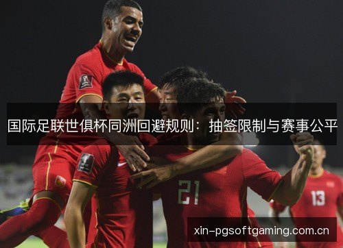 国际足联世俱杯同洲回避规则:抽签限制与赛事公平 国际足联世俱杯同洲回避规则:抽签限制与赛事公平